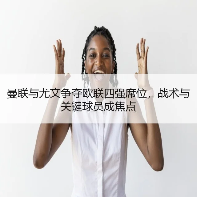 曼联与尤文争夺欧联四强席位，战术与关键球员成焦点