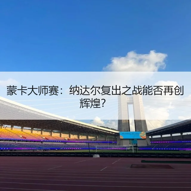 蒙卡大师赛：纳达尔复出之战能否再创辉煌？