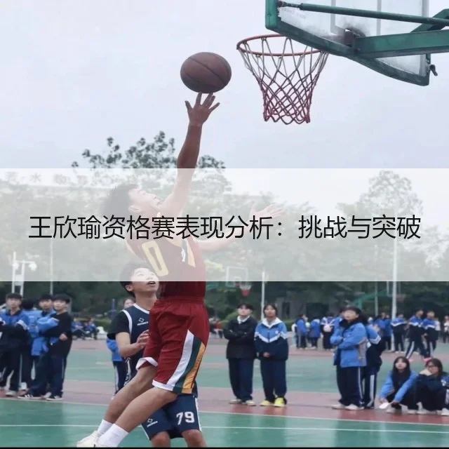 王欣瑜资格赛表现分析:挑战与突破